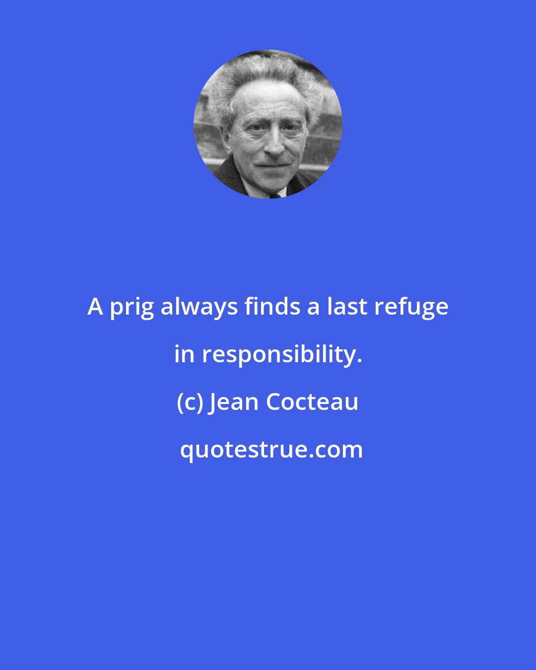 Jean Cocteau: A prig always finds a last refuge in responsibility.