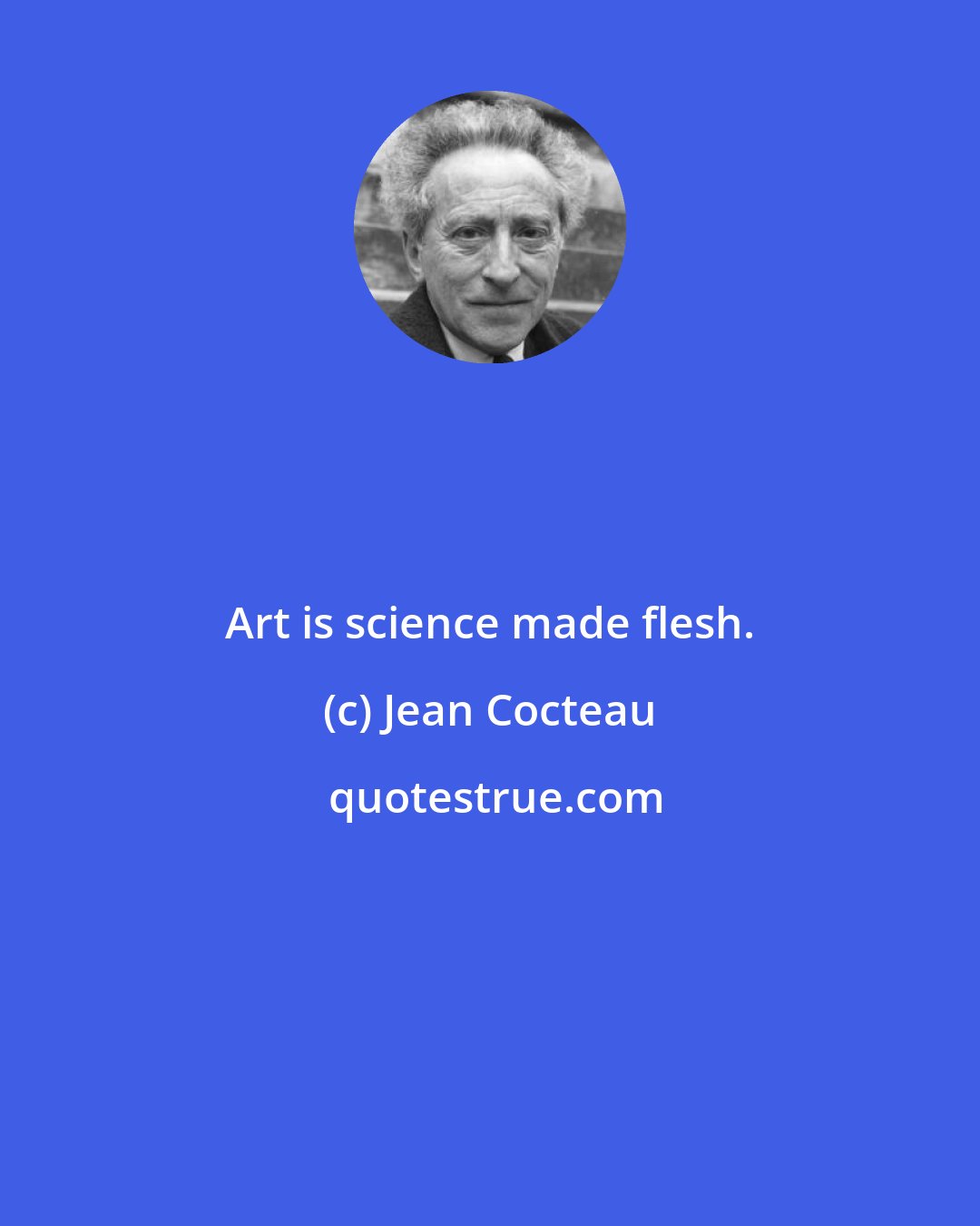 Jean Cocteau: Art is science made flesh.