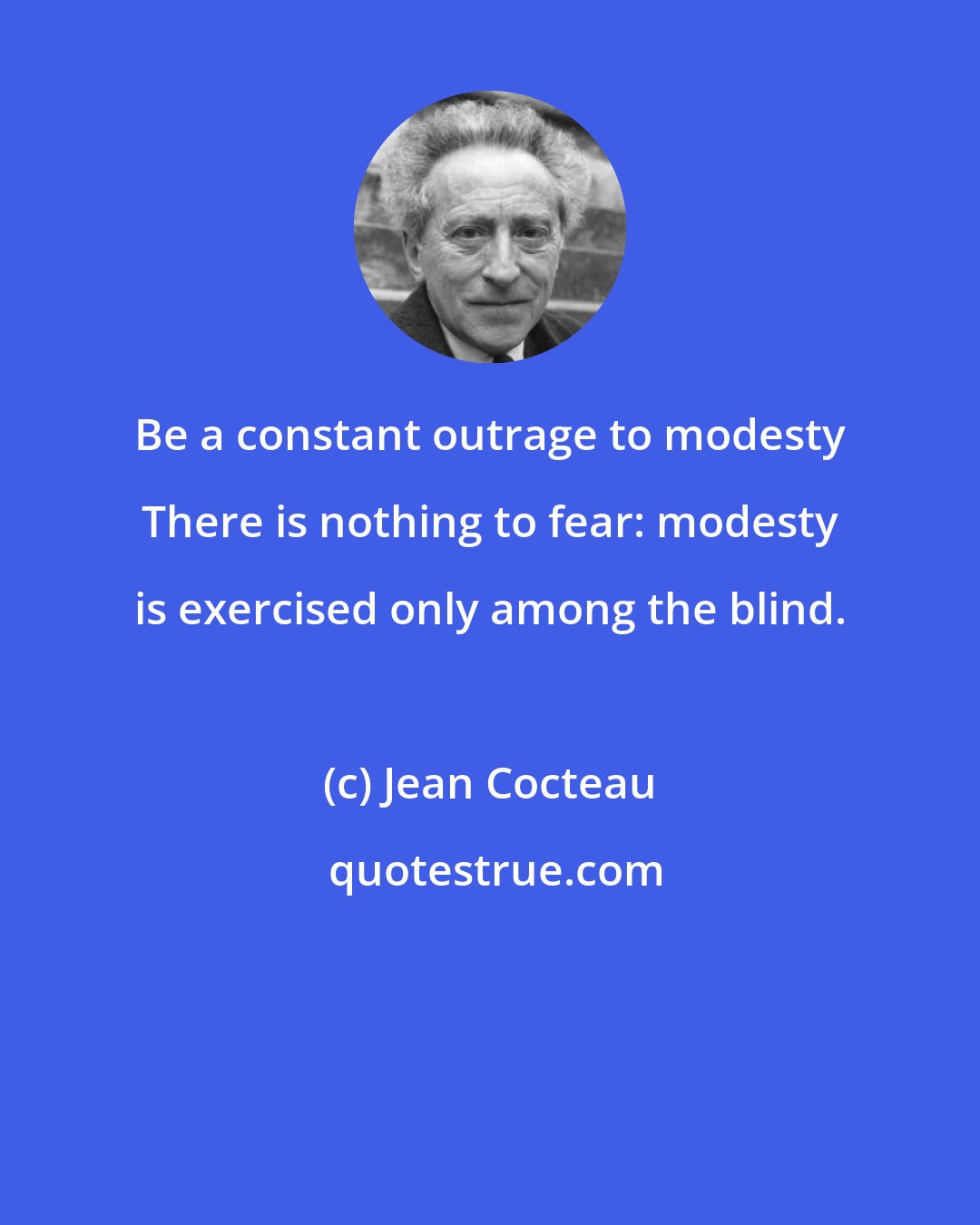 Jean Cocteau: Be a constant outrage to modesty There is nothing to fear: modesty is exercised only among the blind.