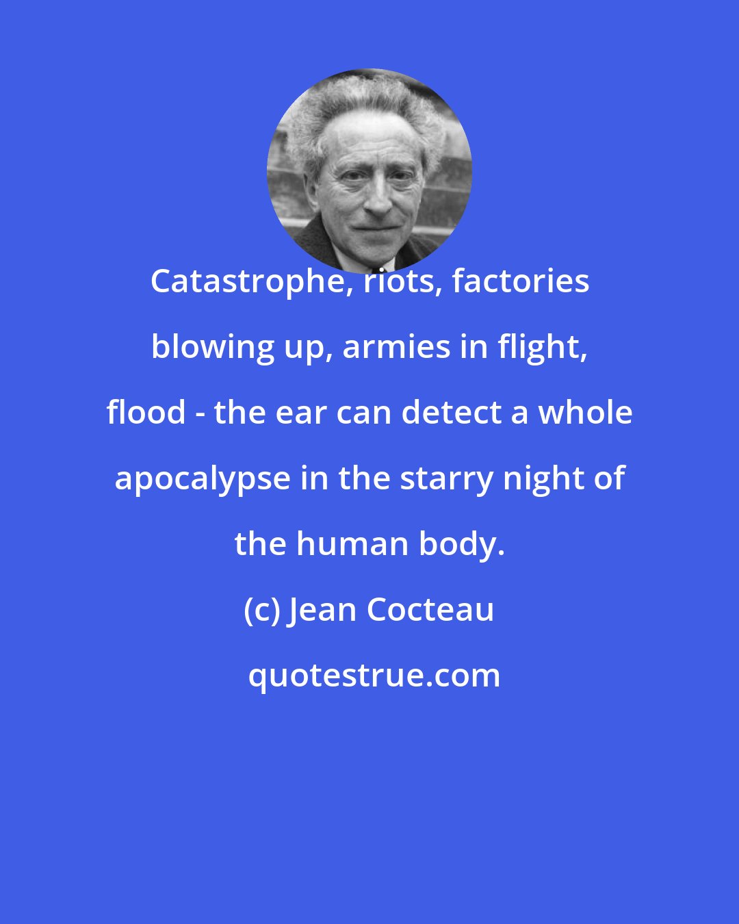 Jean Cocteau: Catastrophe, riots, factories blowing up, armies in flight, flood - the ear can detect a whole apocalypse in the starry night of the human body.