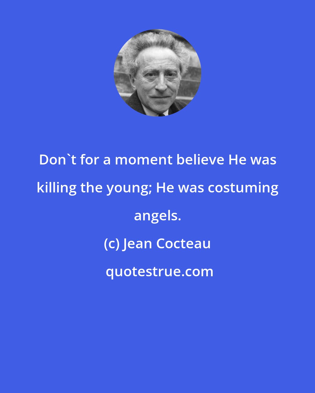 Jean Cocteau: Don't for a moment believe He was killing the young; He was costuming angels.