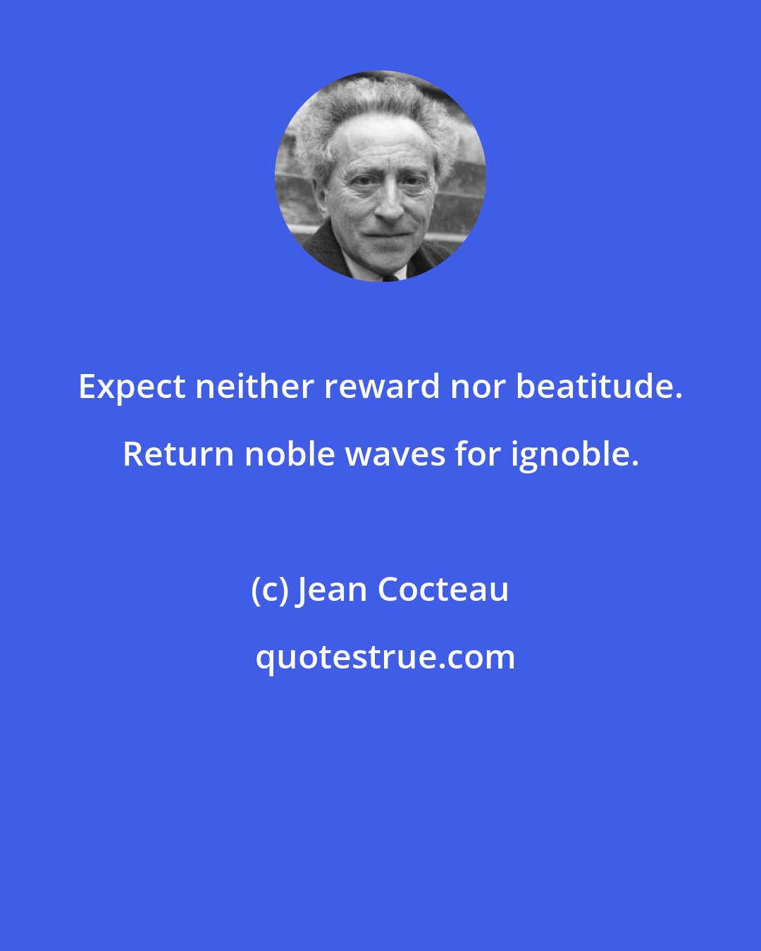 Jean Cocteau: Expect neither reward nor beatitude. Return noble waves for ignoble.