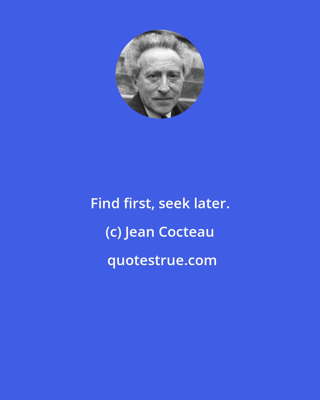 Jean Cocteau: Find first, seek later.