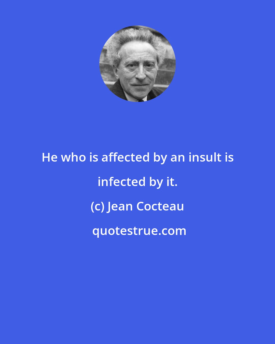 Jean Cocteau: He who is affected by an insult is infected by it.