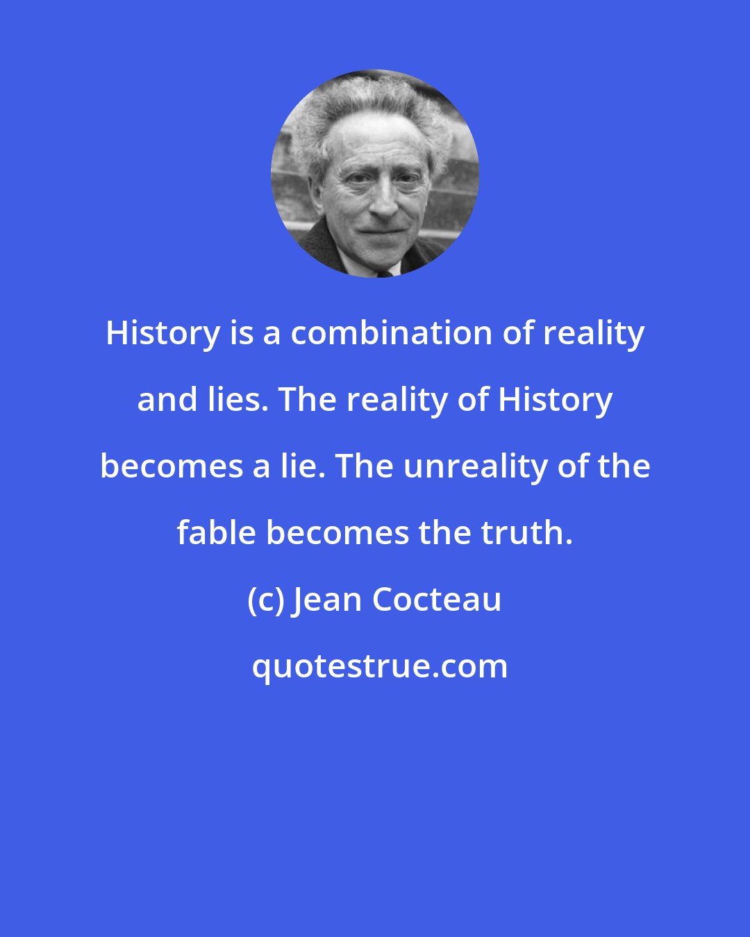 Jean Cocteau: History is a combination of reality and lies. The reality of History becomes a lie. The unreality of the fable becomes the truth.