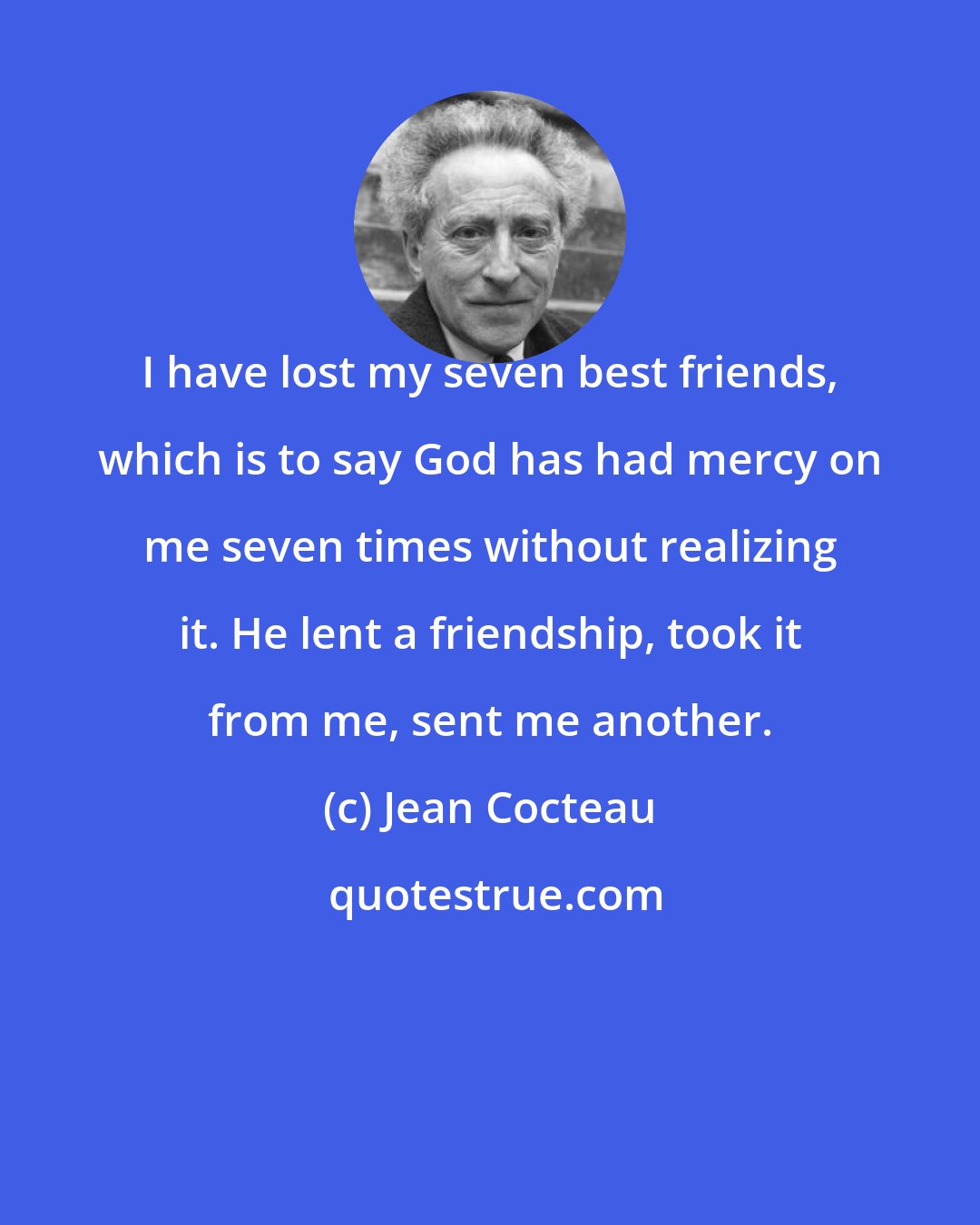 Jean Cocteau: I have lost my seven best friends, which is to say God has had mercy on me seven times without realizing it. He lent a friendship, took it from me, sent me another.