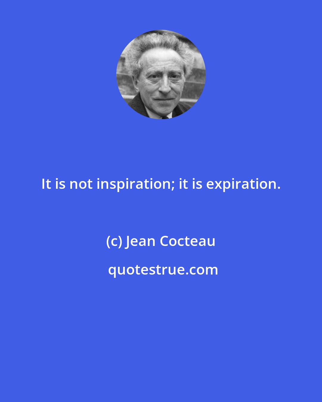 Jean Cocteau: It is not inspiration; it is expiration.