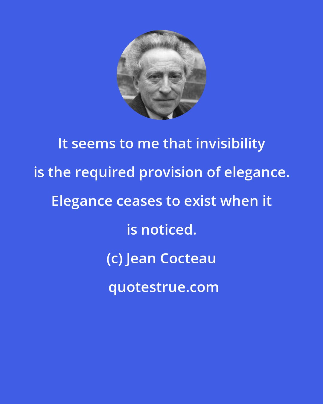 Jean Cocteau: It seems to me that invisibility is the required provision of elegance. Elegance ceases to exist when it is noticed.