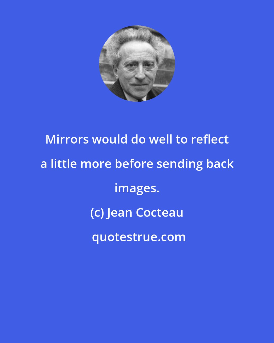 Jean Cocteau: Mirrors would do well to reflect a little more before sending back images.