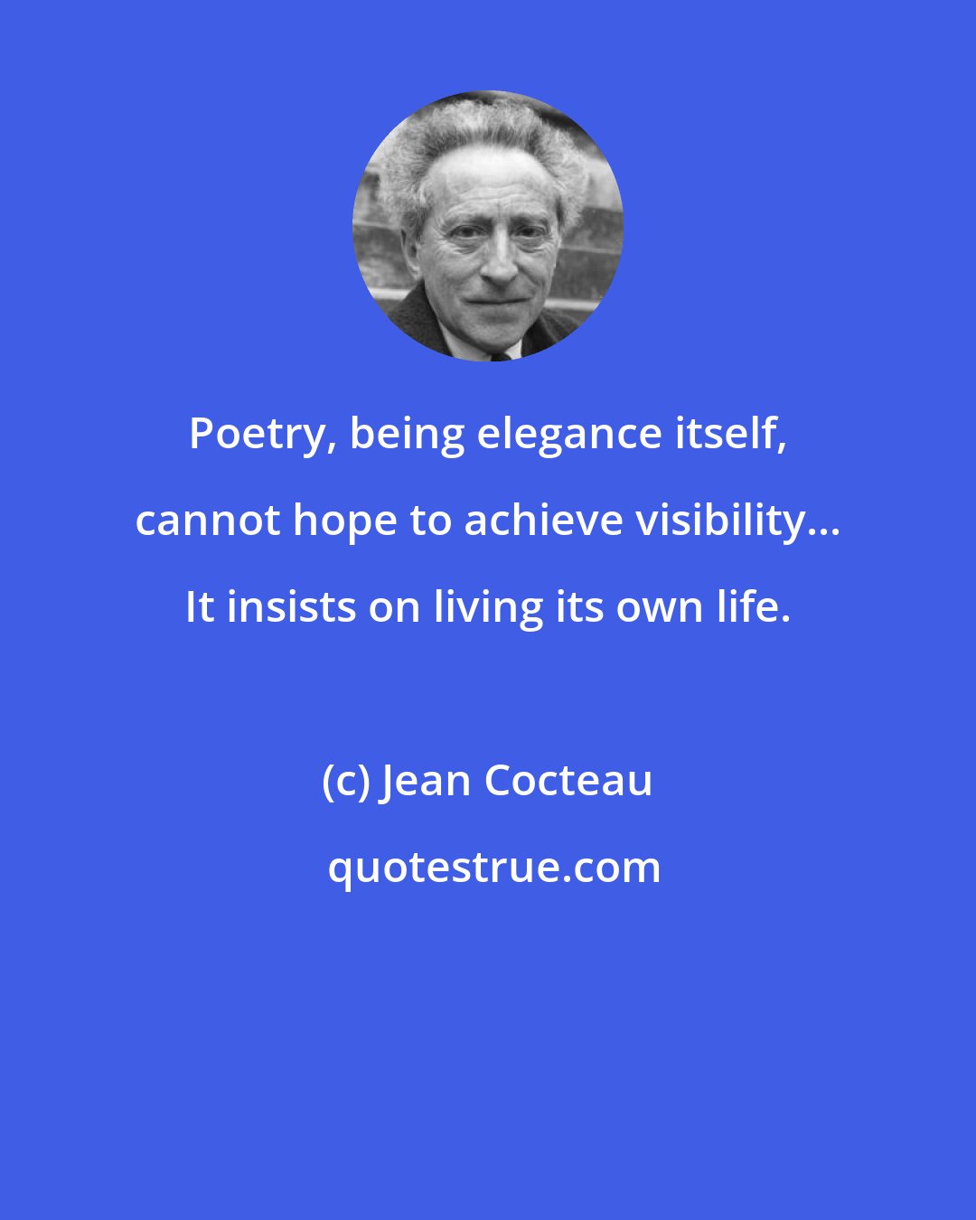 Jean Cocteau: Poetry, being elegance itself, cannot hope to achieve visibility... It insists on living its own life.