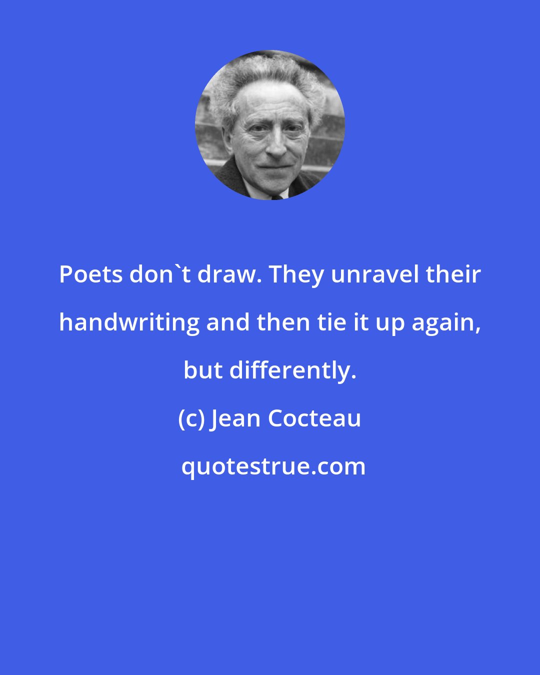 Jean Cocteau: Poets don't draw. They unravel their handwriting and then tie it up again, but differently.