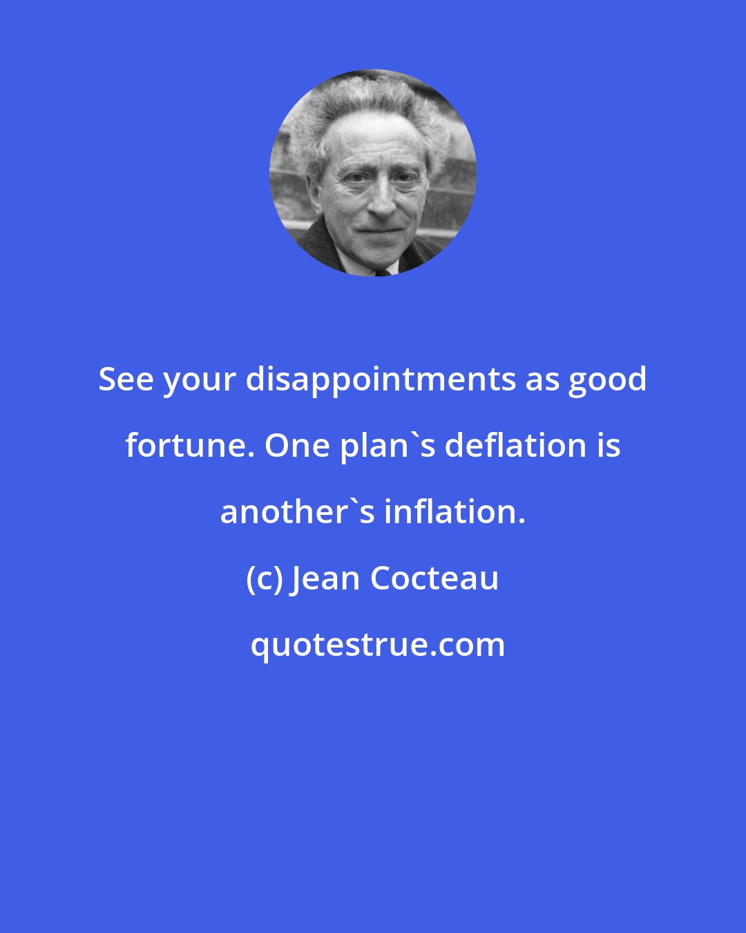 Jean Cocteau: See your disappointments as good fortune. One plan's deflation is another's inflation.