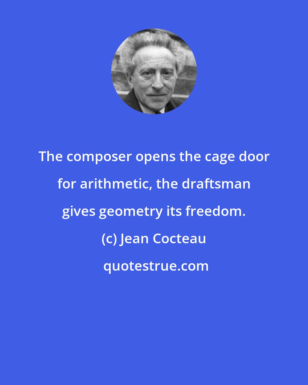 Jean Cocteau: The composer opens the cage door for arithmetic, the draftsman gives geometry its freedom.