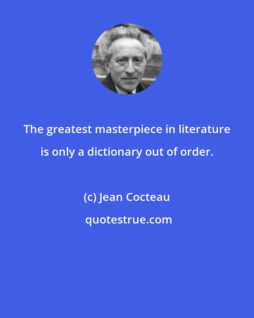 Jean Cocteau: The greatest masterpiece in literature is only a dictionary out of order.