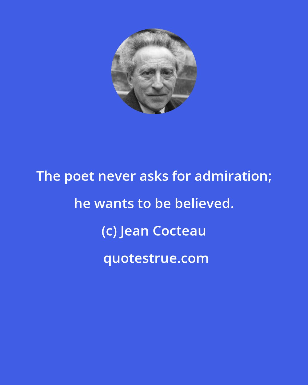 Jean Cocteau: The poet never asks for admiration; he wants to be believed.