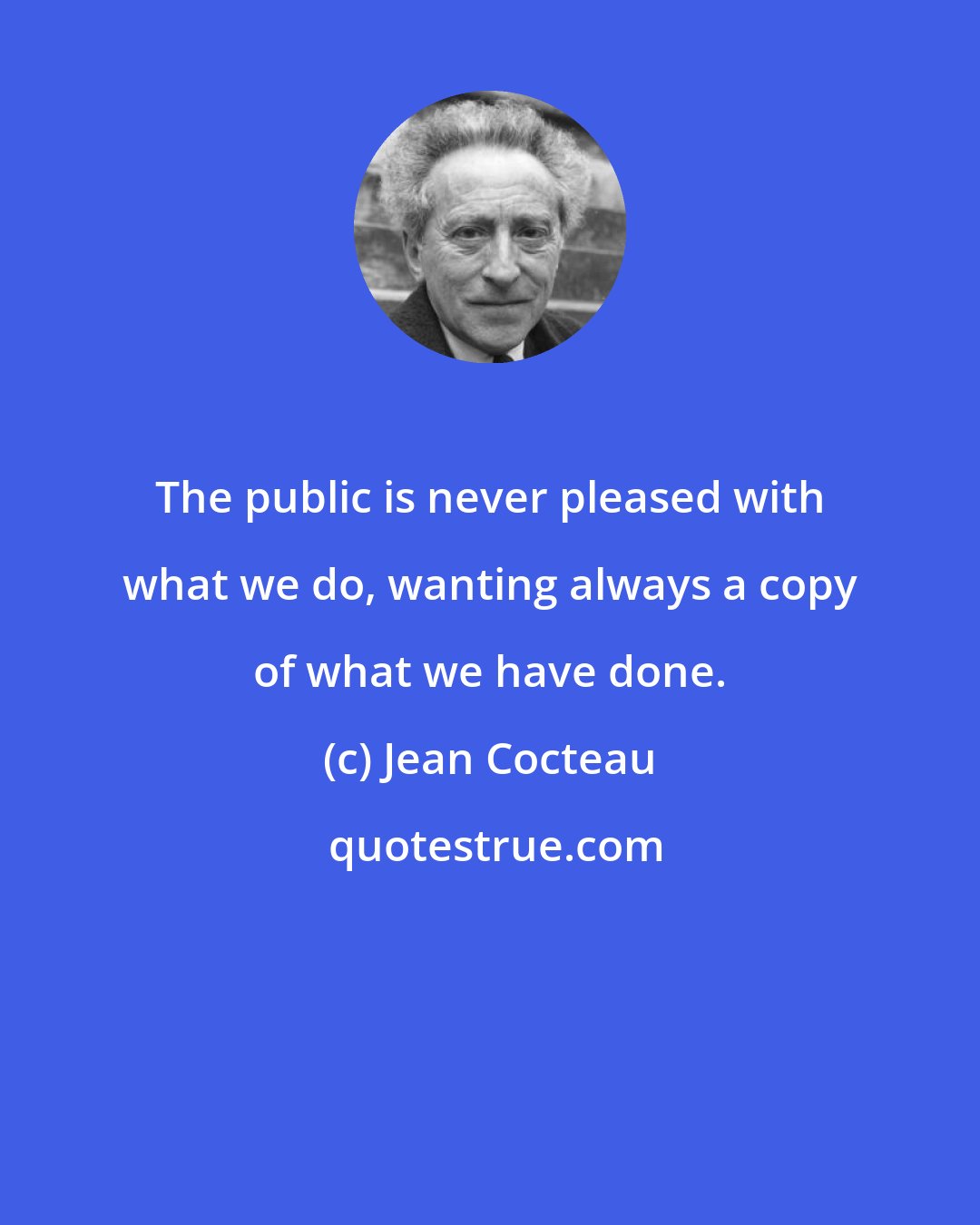 Jean Cocteau: The public is never pleased with what we do, wanting always a copy of what we have done.