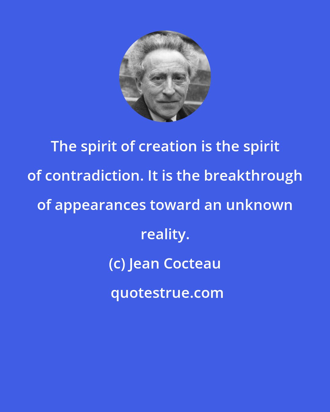 Jean Cocteau: The spirit of creation is the spirit of contradiction. It is the breakthrough of appearances toward an unknown reality.