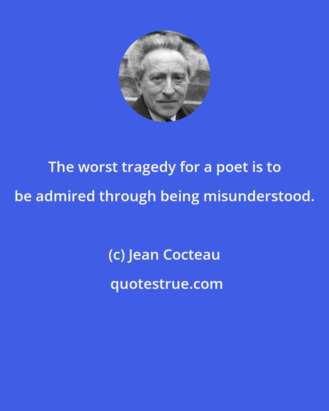 Jean Cocteau: The worst tragedy for a poet is to be admired through being misunderstood.