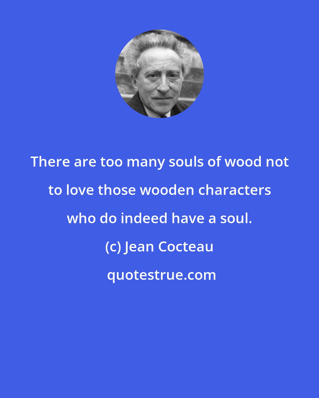 Jean Cocteau: There are too many souls of wood not to love those wooden characters who do indeed have a soul.