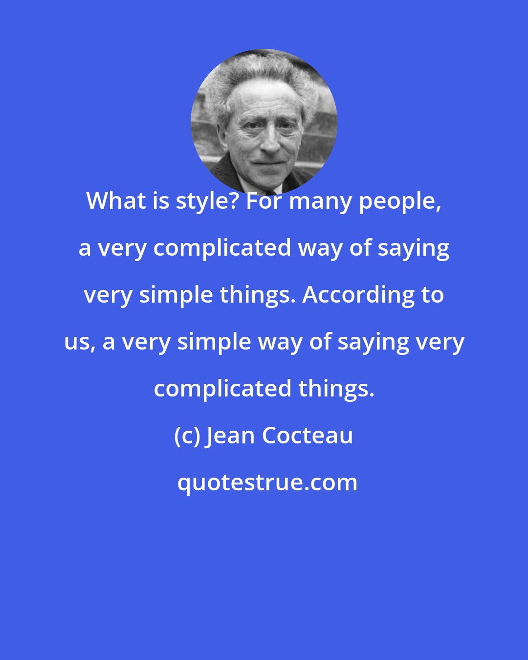 Jean Cocteau: What is style? For many people, a very complicated way of saying very simple things. According to us, a very simple way of saying very complicated things.