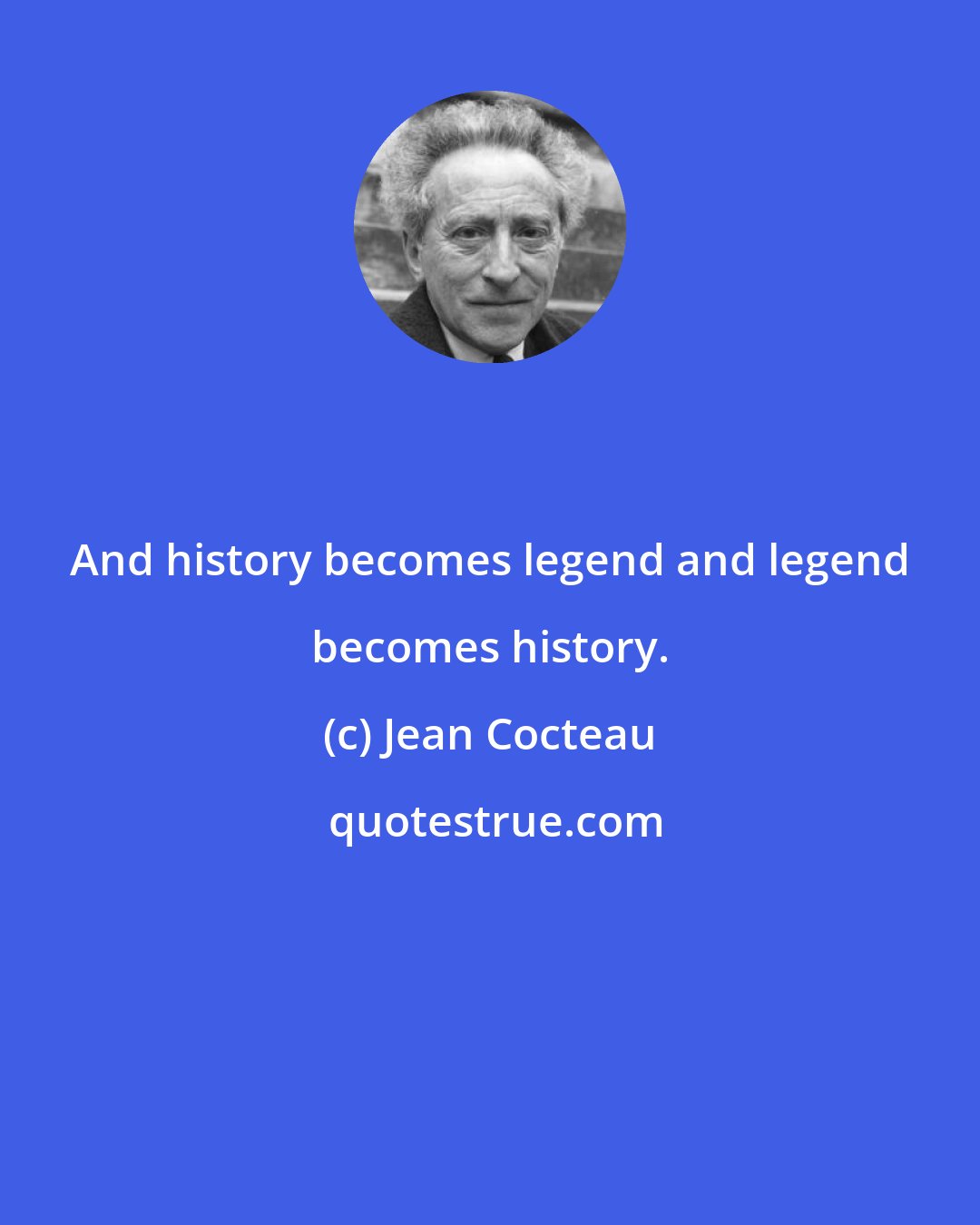 Jean Cocteau: And history becomes legend and legend becomes history.