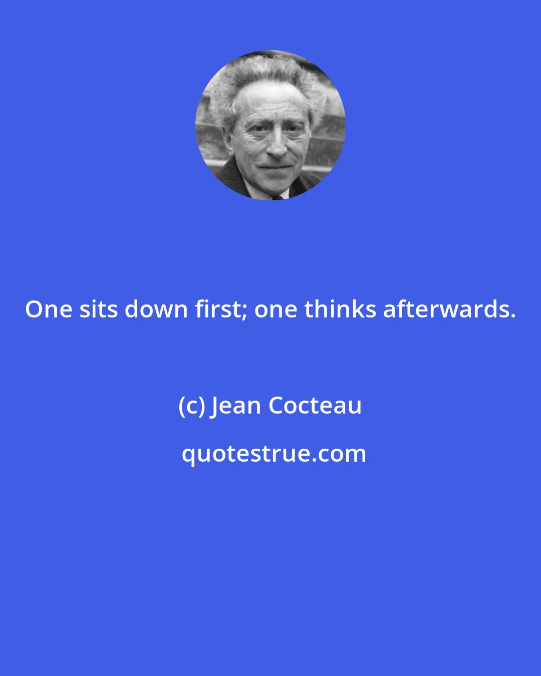 Jean Cocteau: One sits down first; one thinks afterwards.