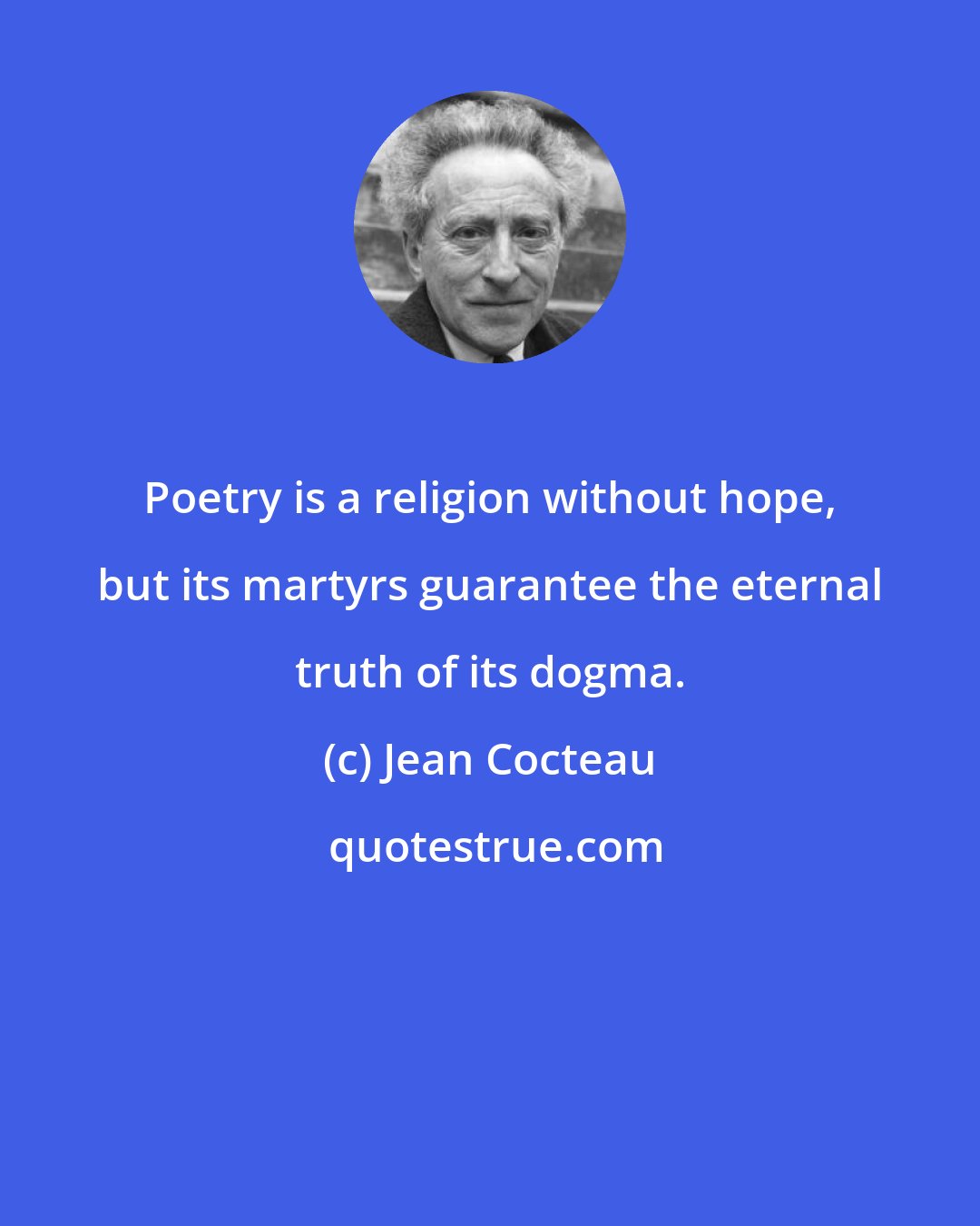 Jean Cocteau: Poetry is a religion without hope, but its martyrs guarantee the eternal truth of its dogma.