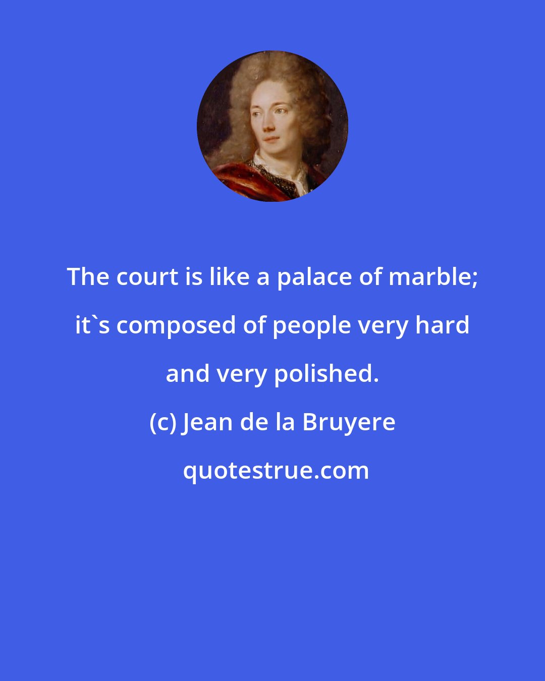 Jean de la Bruyere: The court is like a palace of marble; it's composed of people very hard and very polished.