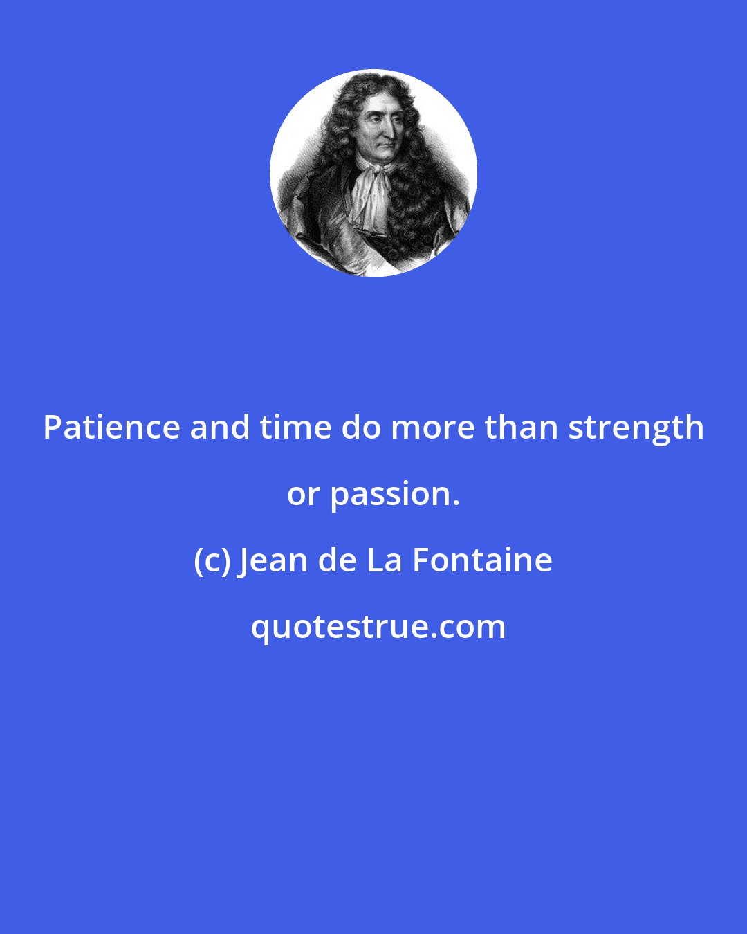 Jean de La Fontaine: Patience and time do more than strength or passion.