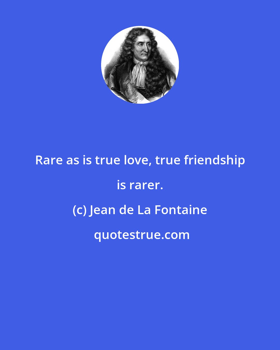 Jean de La Fontaine: Rare as is true love, true friendship is rarer.