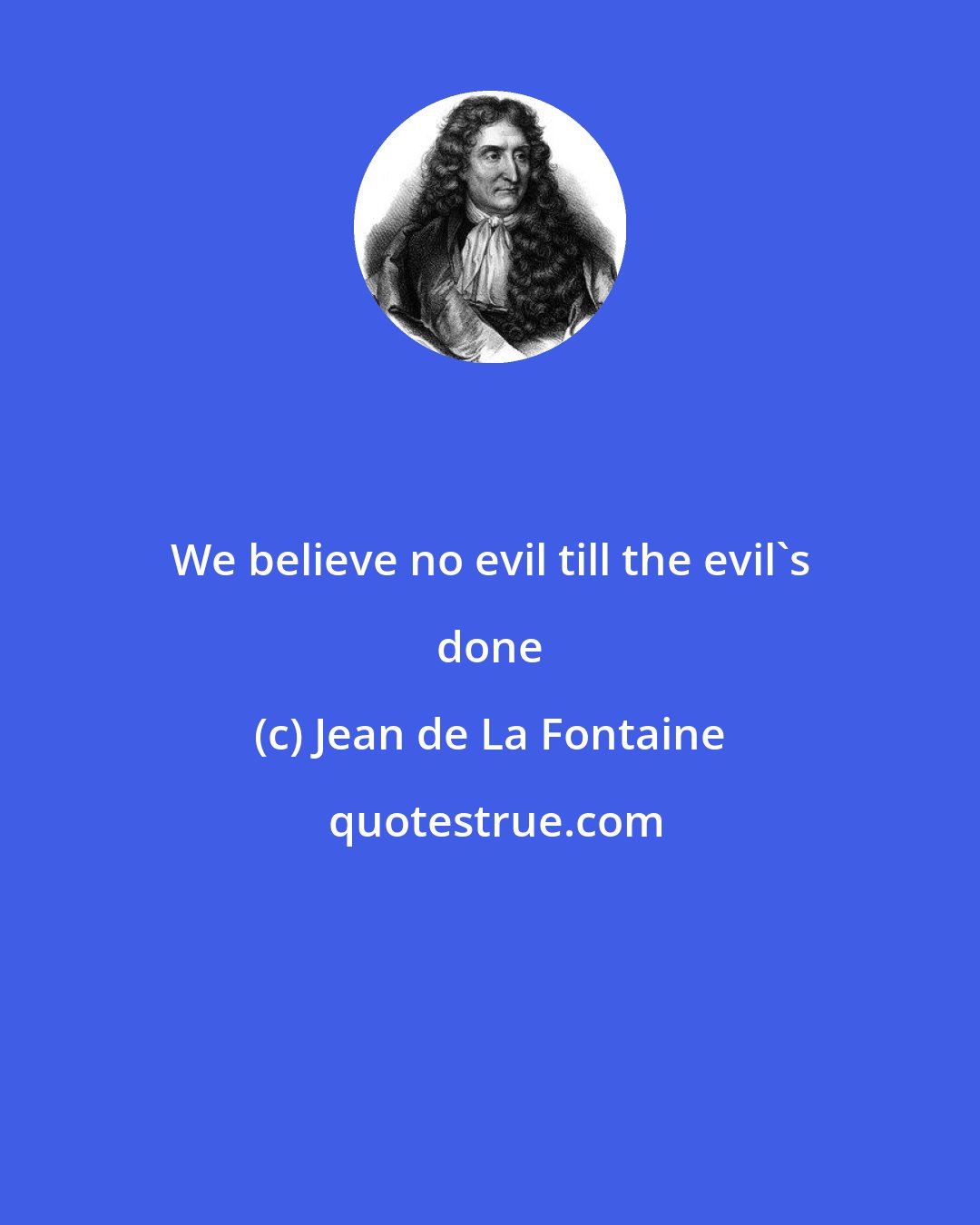 Jean de La Fontaine: We believe no evil till the evil's done