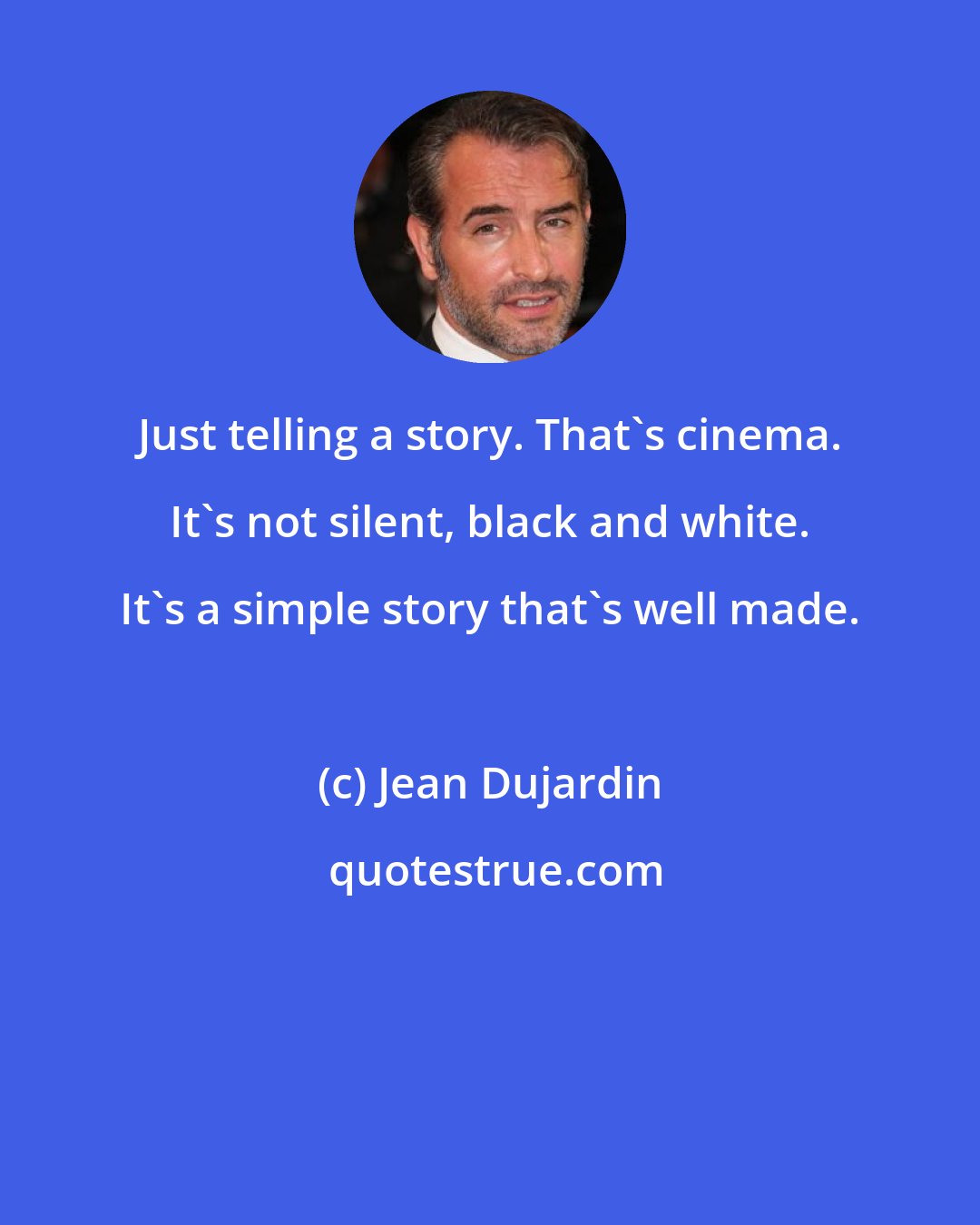 Jean Dujardin: Just telling a story. That's cinema. It's not silent, black and white. It's a simple story that's well made.