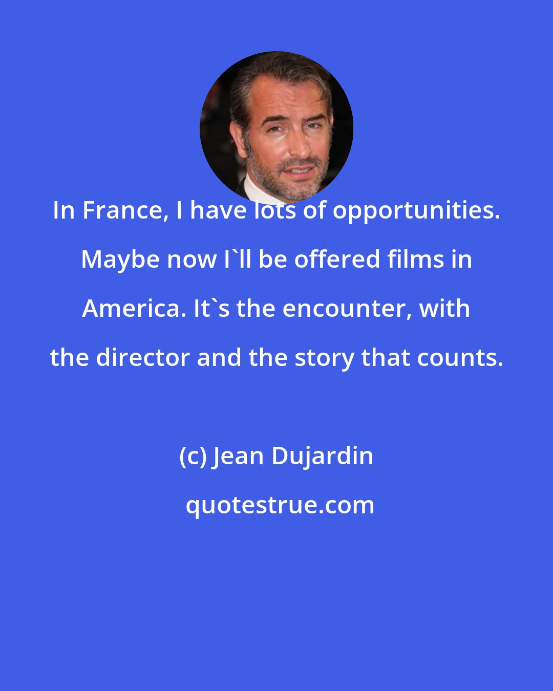 Jean Dujardin: In France, I have lots of opportunities. Maybe now I'll be offered films in America. It's the encounter, with the director and the story that counts.