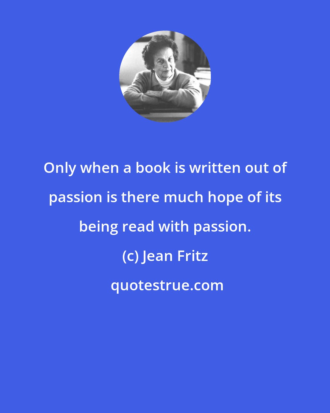 Jean Fritz: Only when a book is written out of passion is there much hope of its being read with passion.