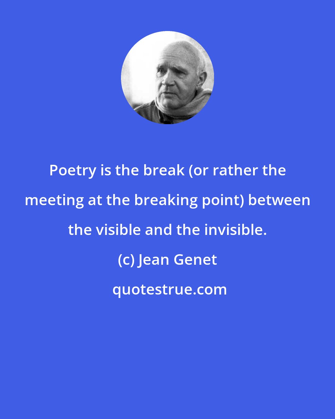 Jean Genet: Poetry is the break (or rather the meeting at the breaking point) between the visible and the invisible.