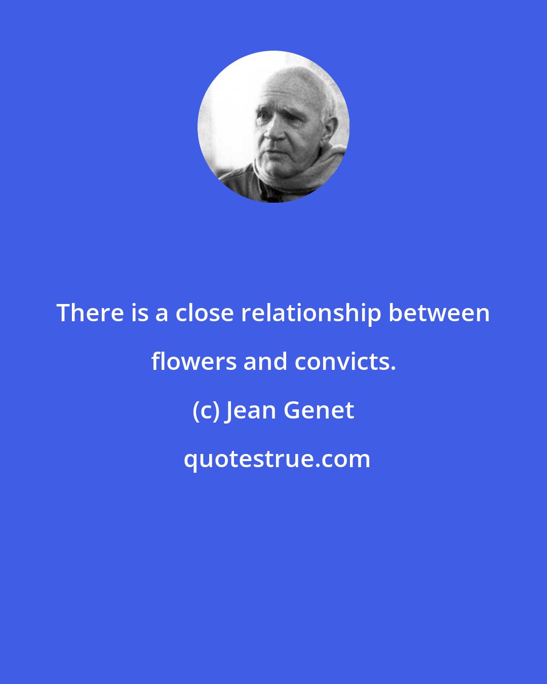 Jean Genet: There is a close relationship between flowers and convicts.