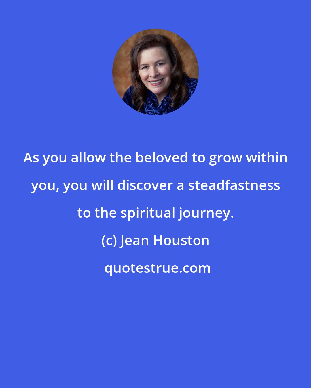 Jean Houston: As you allow the beloved to grow within you, you will discover a steadfastness to the spiritual journey.