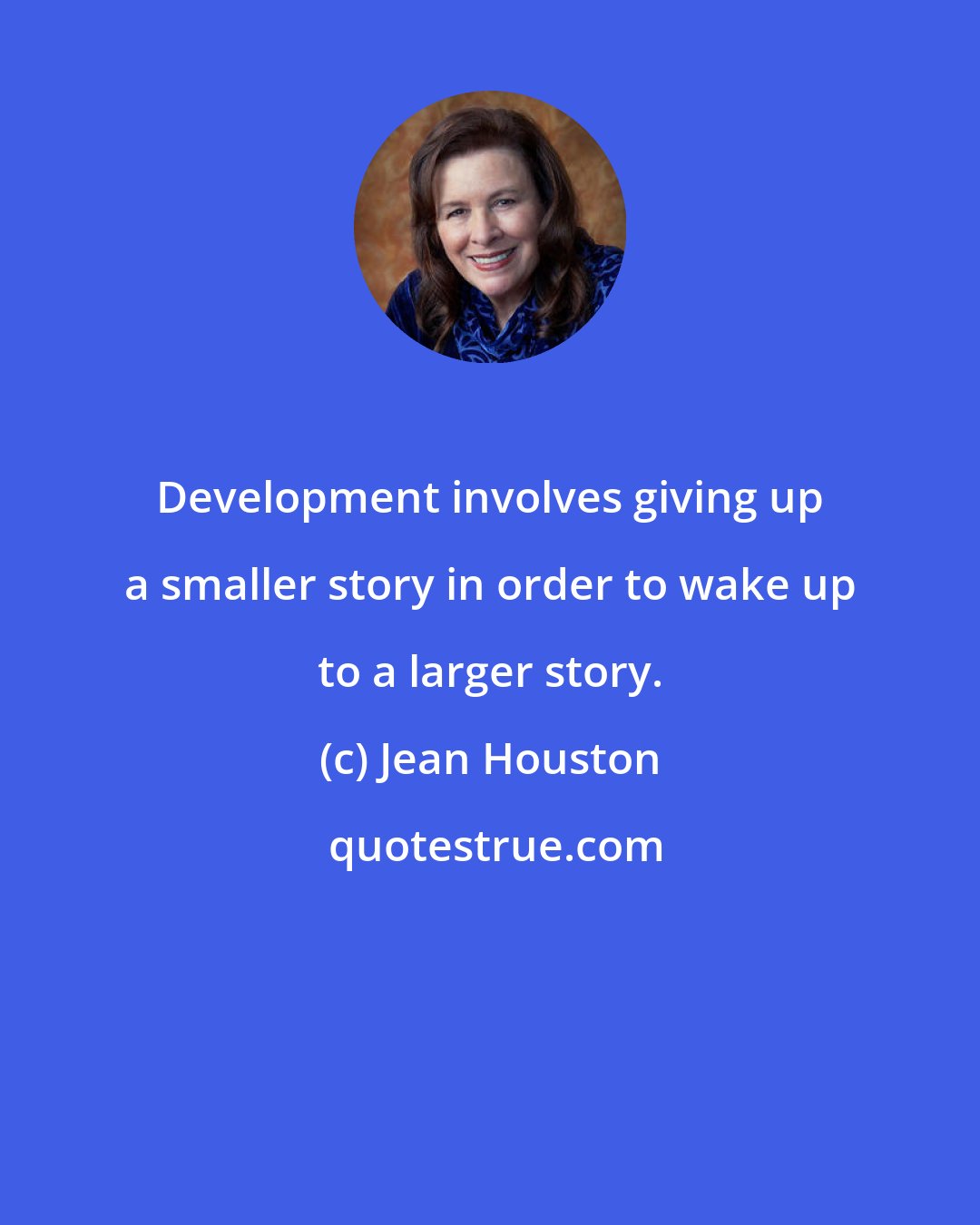 Jean Houston: Development involves giving up a smaller story in order to wake up to a larger story.