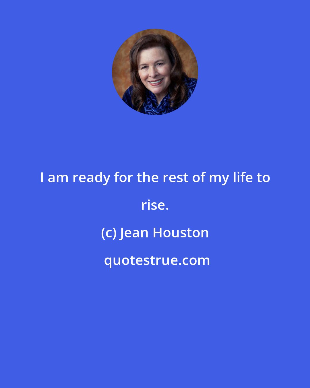 Jean Houston: I am ready for the rest of my life to rise.