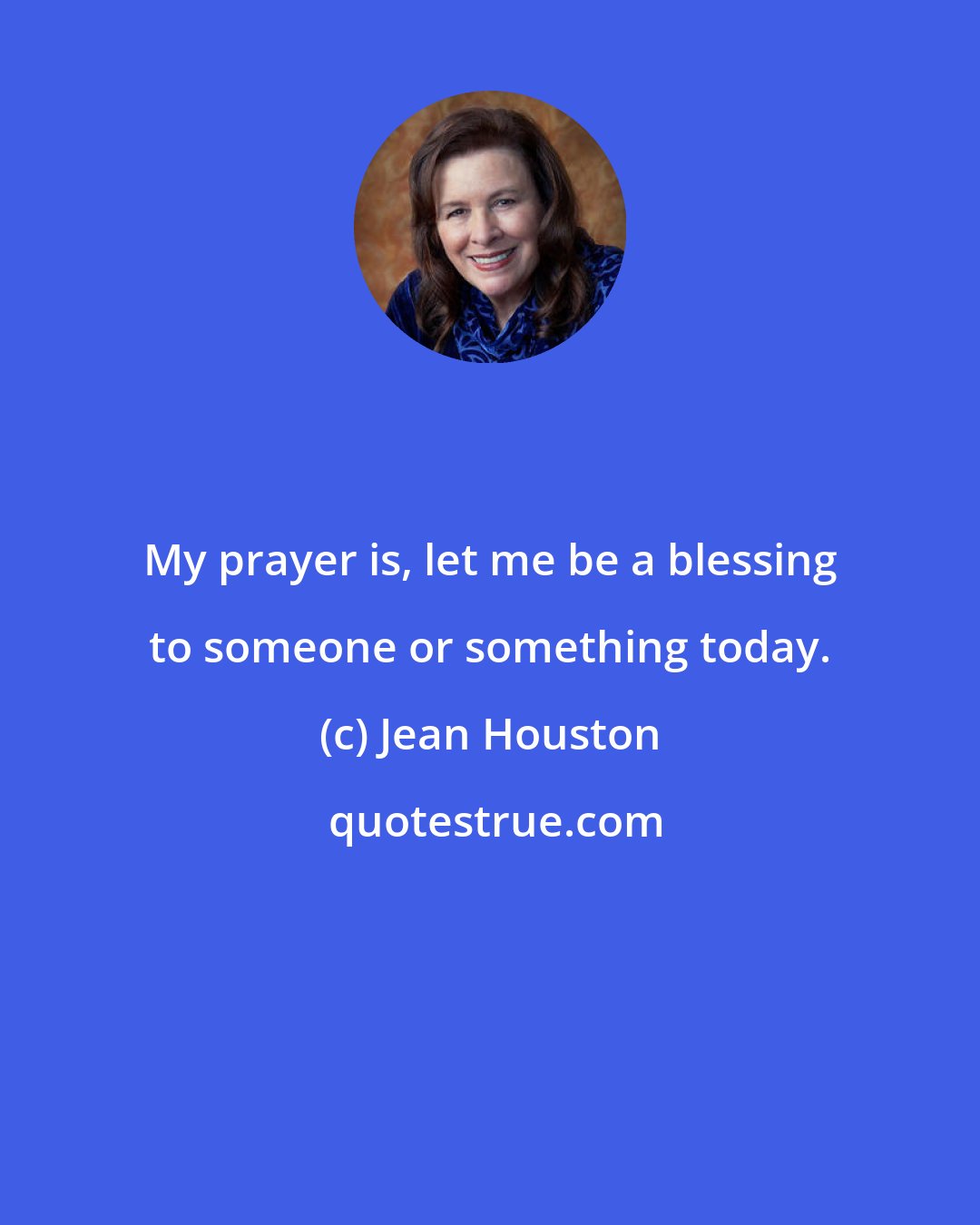 Jean Houston: My prayer is, let me be a blessing to someone or something today.