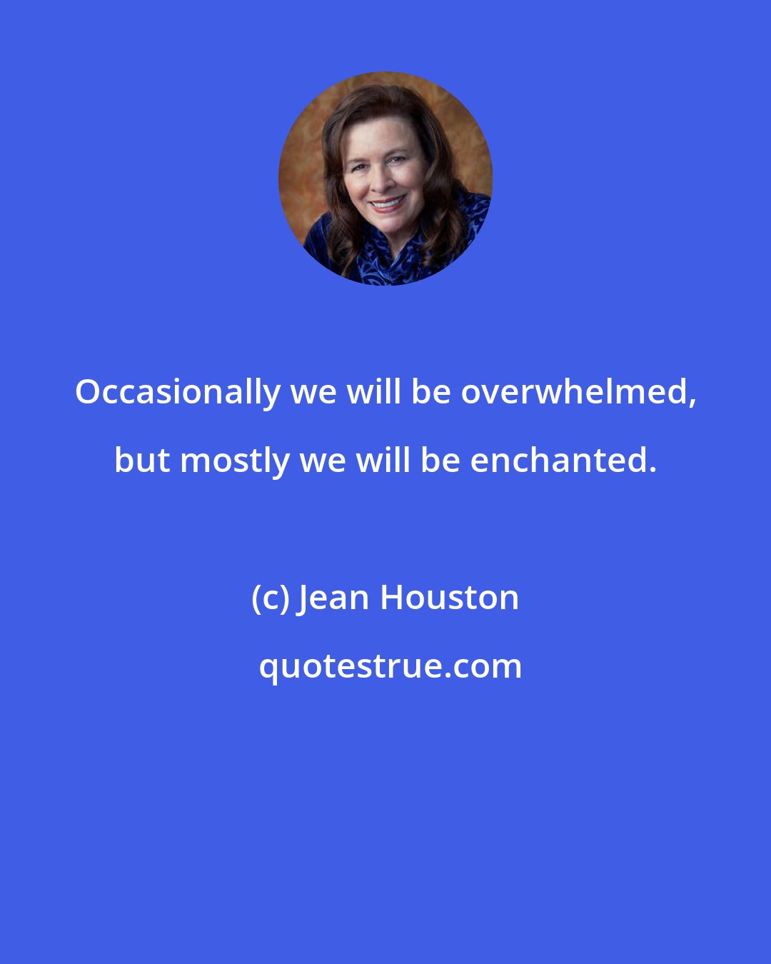 Jean Houston: Occasionally we will be overwhelmed, but mostly we will be enchanted.