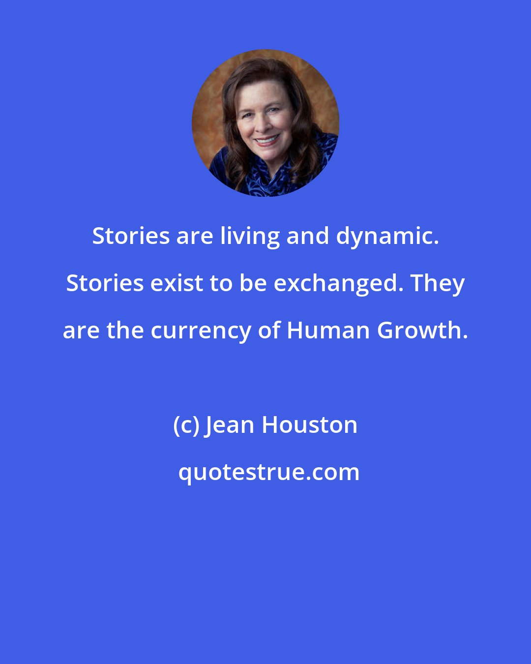 Jean Houston: Stories are living and dynamic. Stories exist to be exchanged. They are the currency of Human Growth.