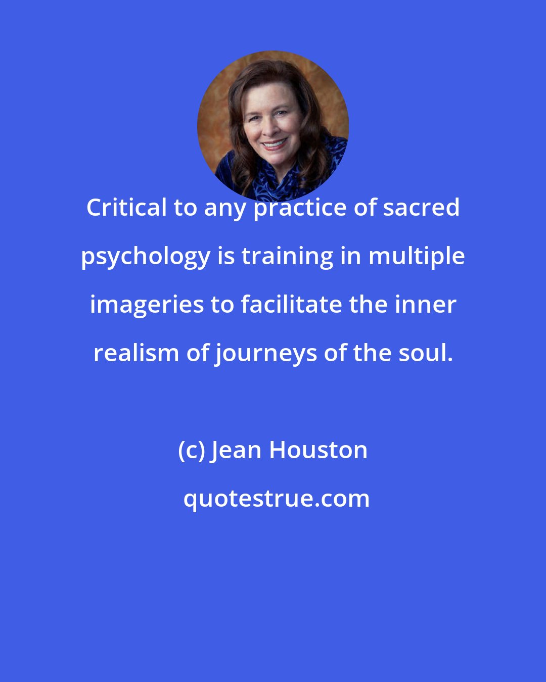 Jean Houston: Critical to any practice of sacred psychology is training in multiple imageries to facilitate the inner realism of journeys of the soul.