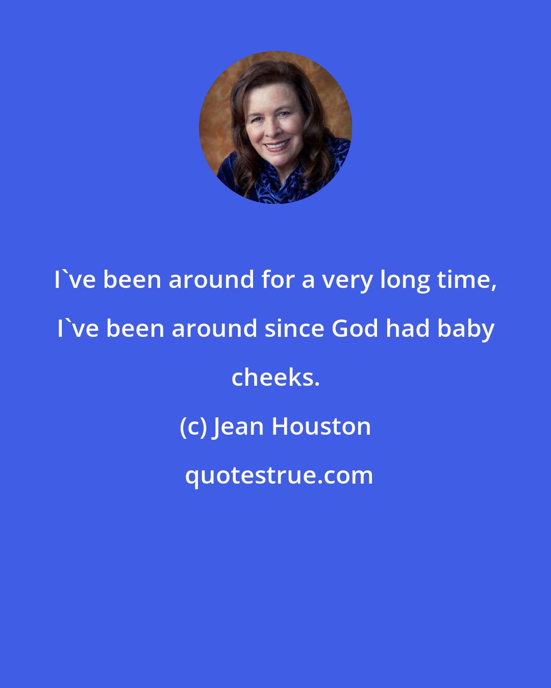 Jean Houston: I've been around for a very long time, I've been around since God had baby cheeks.