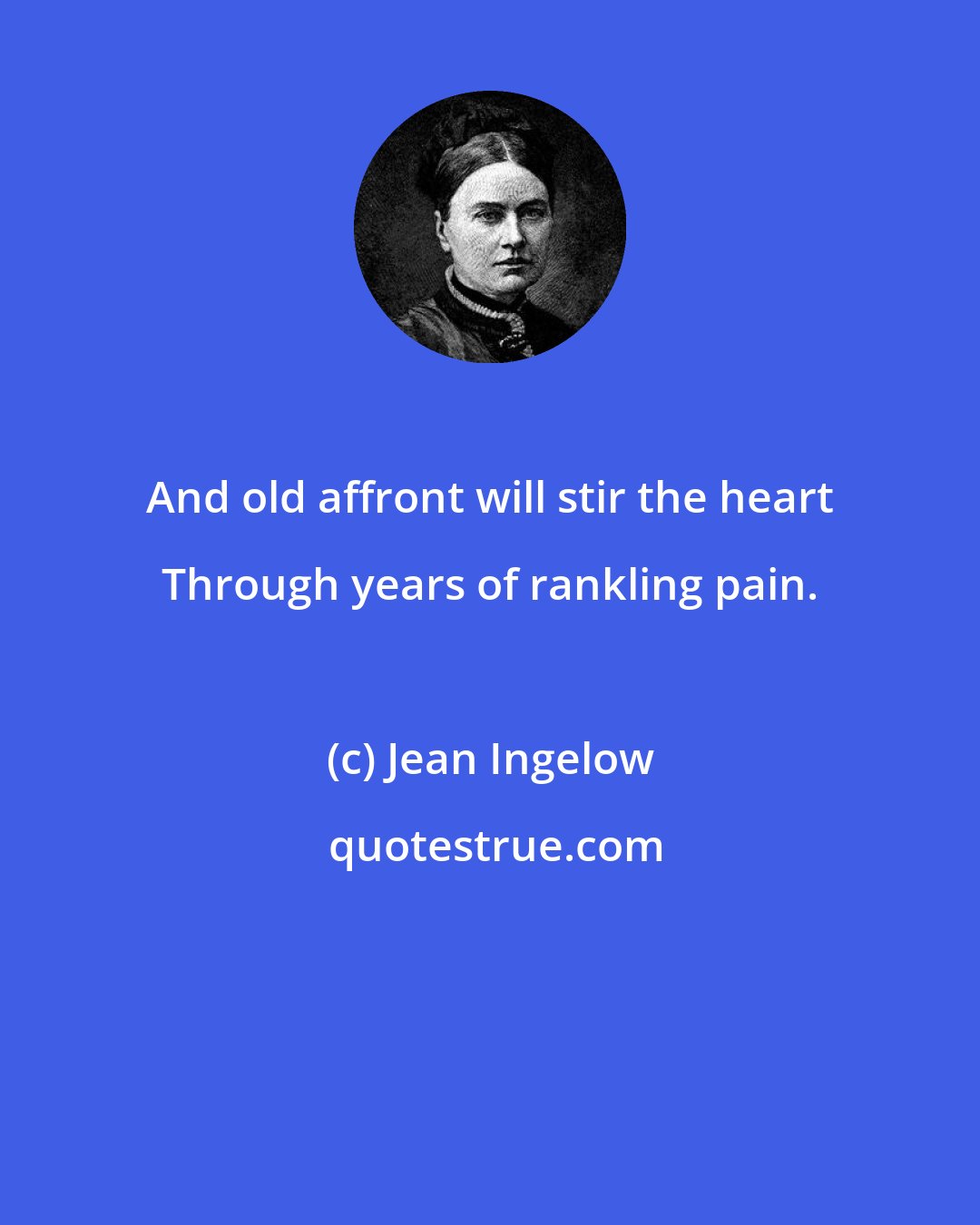 Jean Ingelow: And old affront will stir the heart Through years of rankling pain.