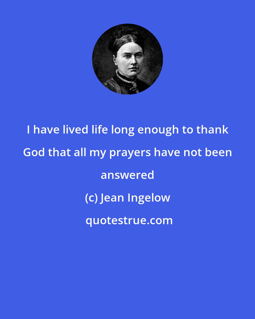 Jean Ingelow: I have lived life long enough to thank God that all my prayers have not been answered