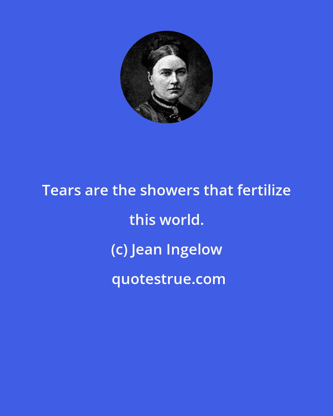 Jean Ingelow: Tears are the showers that fertilize this world.
