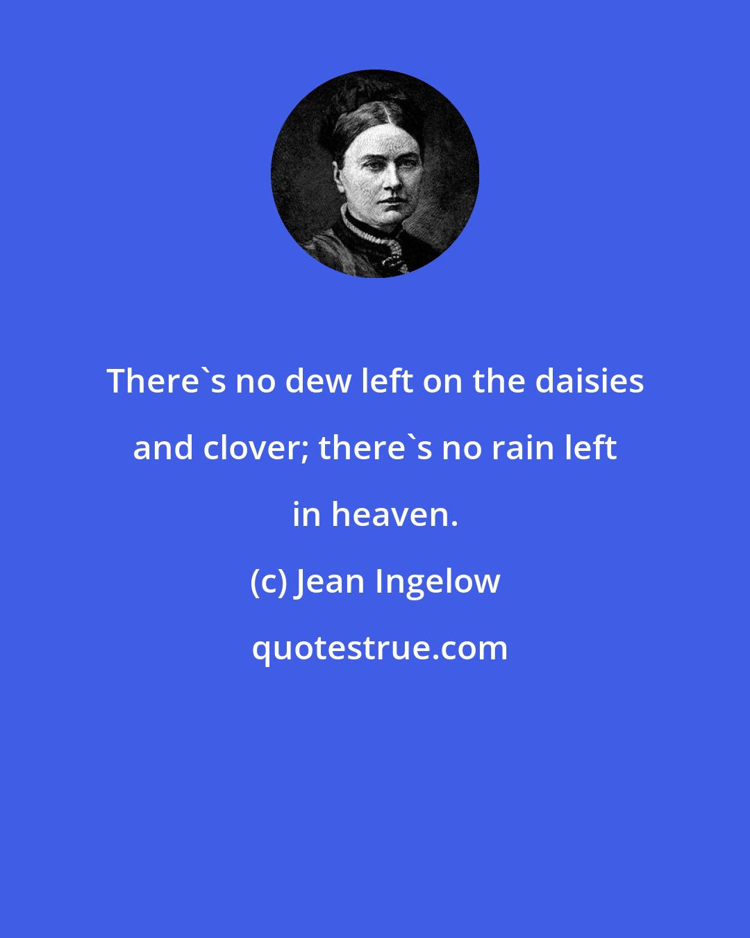 Jean Ingelow: There's no dew left on the daisies and clover; there's no rain left in heaven.