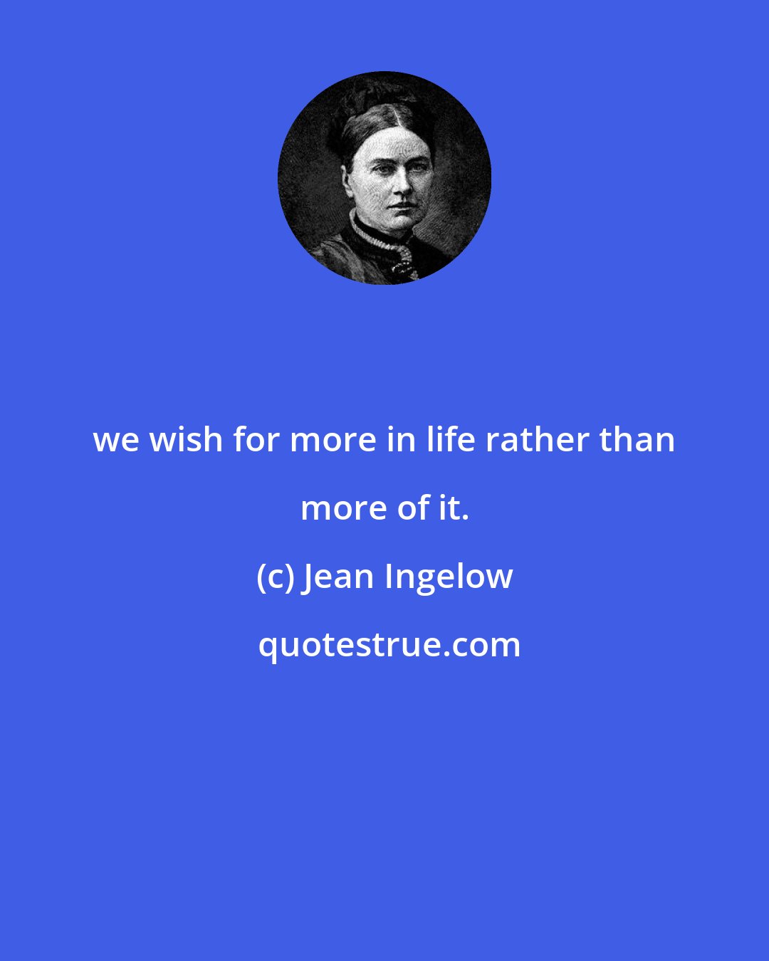 Jean Ingelow: we wish for more in life rather than more of it.