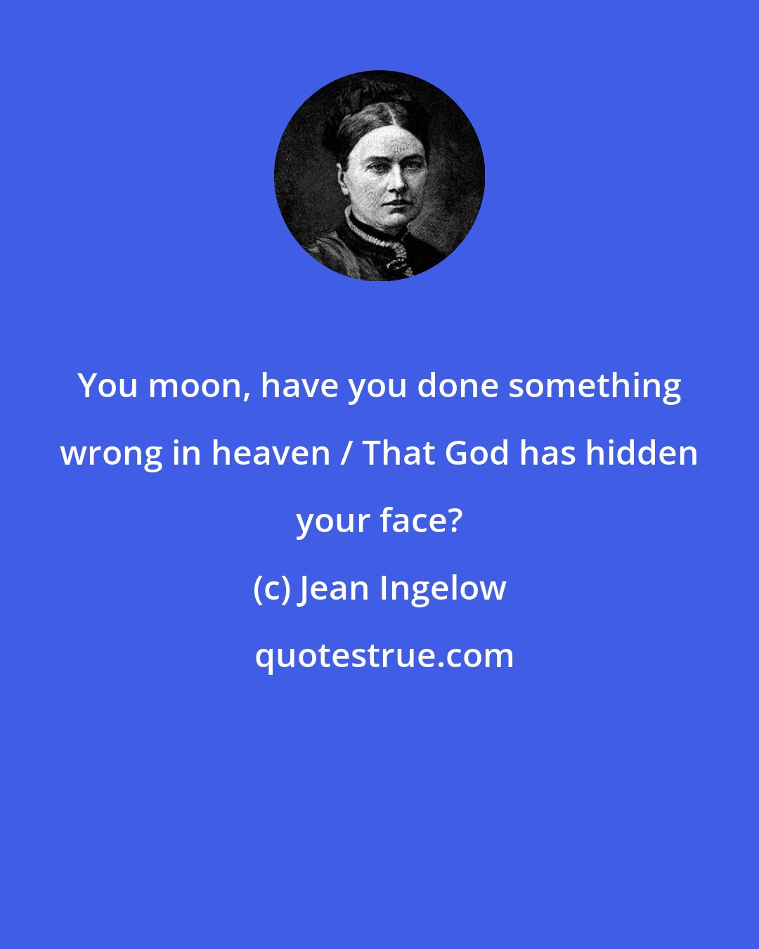 Jean Ingelow: You moon, have you done something wrong in heaven / That God has hidden your face?